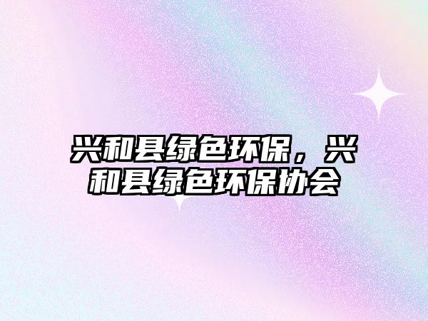 興和縣綠色環(huán)保，興和縣綠色環(huán)保協(xié)會(huì)