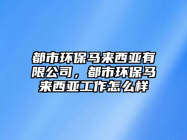 都市環(huán)保馬來西亞有限公司，都市環(huán)保馬來西亞工作怎么樣