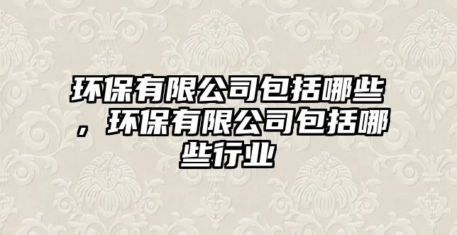 環(huán)保有限公司包括哪些，環(huán)保有限公司包括哪些行業(yè)