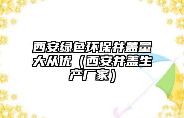 西安綠色環(huán)保井蓋量大從優(yōu)（西安井蓋生產(chǎn)廠家）