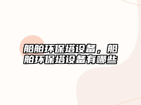 船舶環(huán)保塔設(shè)備，船舶環(huán)保塔設(shè)備有哪些