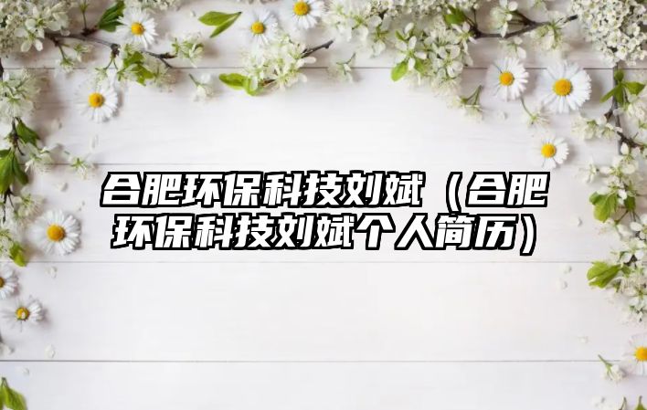 合肥環(huán)?？萍紕⒈螅ê戏虱h(huán)?？萍紕⒈髠€(gè)人簡歷）