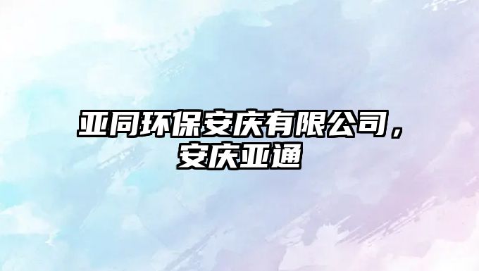 亞同環(huán)保安慶有限公司，安慶亞通