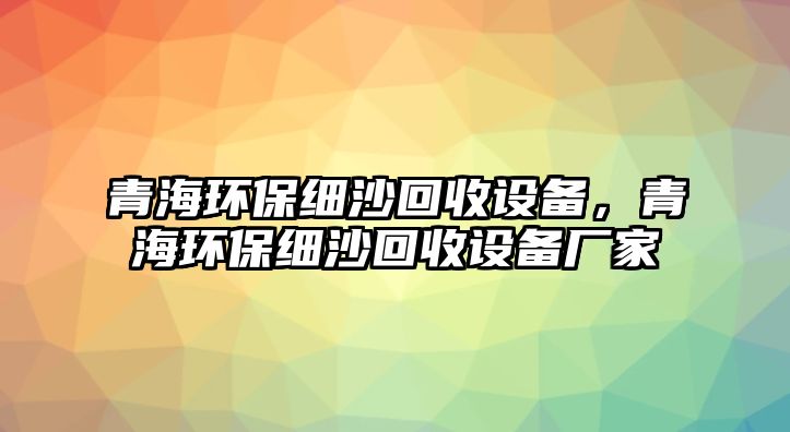 青海環(huán)保細(xì)沙回收設(shè)備，青海環(huán)保細(xì)沙回收設(shè)備廠家