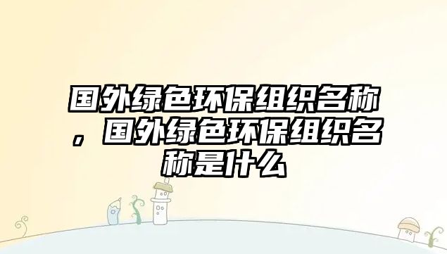 國外綠色環(huán)保組織名稱，國外綠色環(huán)保組織名稱是什么
