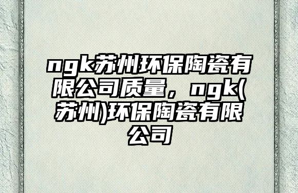 ngk蘇州環(huán)保陶瓷有限公司質(zhì)量，ngk(蘇州)環(huán)保陶瓷有限公司