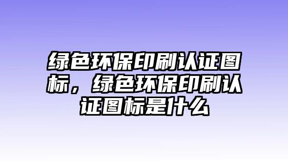 綠色環(huán)保印刷認(rèn)證圖標(biāo)，綠色環(huán)保印刷認(rèn)證圖標(biāo)是什么
