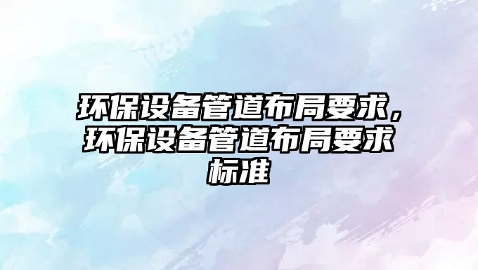環(huán)保設(shè)備管道布局要求，環(huán)保設(shè)備管道布局要求標(biāo)準(zhǔn)