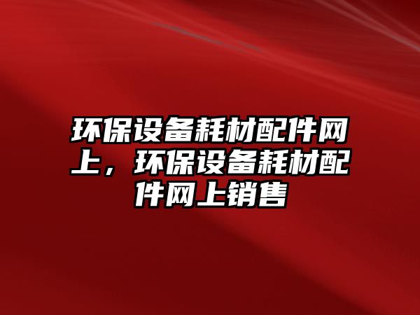 環(huán)保設備耗材配件網上，環(huán)保設備耗材配件網上銷售