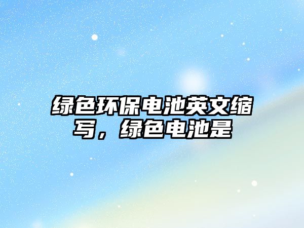 綠色環(huán)保電池英文縮寫(xiě)，綠色電池是