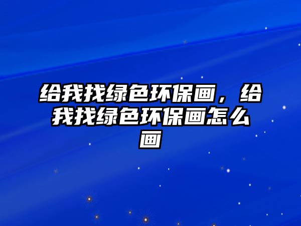 給我找綠色環(huán)保畫(huà)，給我找綠色環(huán)保畫(huà)怎么畫(huà)