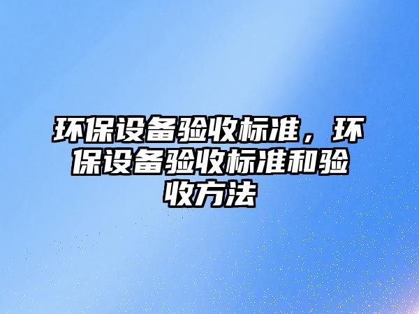 環(huán)保設備驗收標準，環(huán)保設備驗收標準和驗收方法