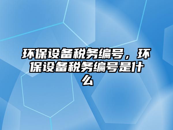環(huán)保設(shè)備稅務(wù)編號，環(huán)保設(shè)備稅務(wù)編號是什么