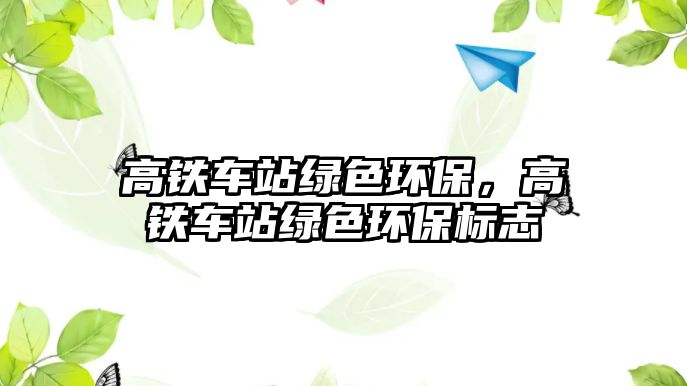 高鐵車站綠色環(huán)保，高鐵車站綠色環(huán)保標(biāo)志