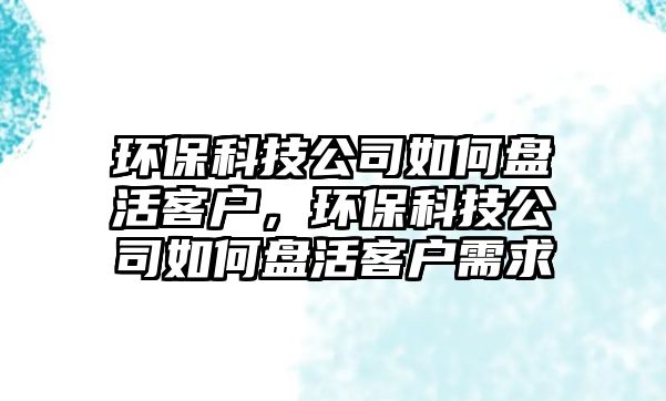 環(huán)?？萍脊救绾伪P(pán)活客戶，環(huán)保科技公司如何盤(pán)活客戶需求