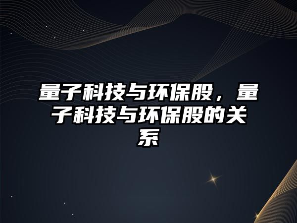 量子科技與環(huán)保股，量子科技與環(huán)保股的關(guān)系