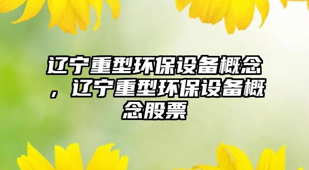 遼寧重型環(huán)保設(shè)備概念，遼寧重型環(huán)保設(shè)備概念股票