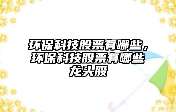 環(huán)?？萍脊善庇心男?，環(huán)保科技股票有哪些龍頭股