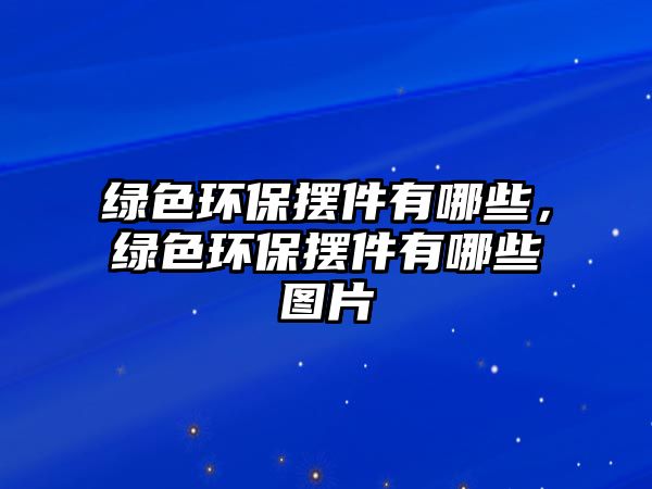綠色環(huán)保擺件有哪些，綠色環(huán)保擺件有哪些圖片