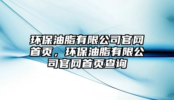 環(huán)保油脂有限公司官網(wǎng)首頁，環(huán)保油脂有限公司官網(wǎng)首頁查詢