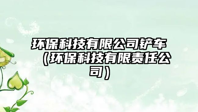 環(huán)保科技有限公司鏟車（環(huán)?？萍加邢挢?zé)任公司）