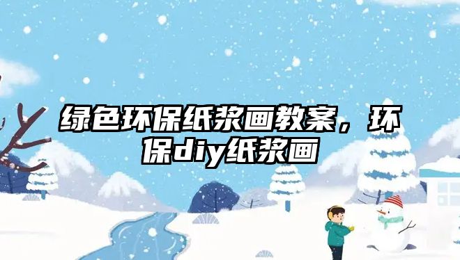 綠色環(huán)保紙漿畫教案，環(huán)保diy紙漿畫