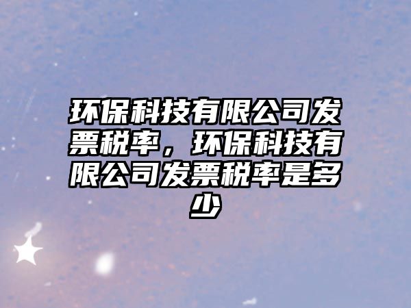 環(huán)?？萍加邢薰景l(fā)票稅率，環(huán)?？萍加邢薰景l(fā)票稅率是多少