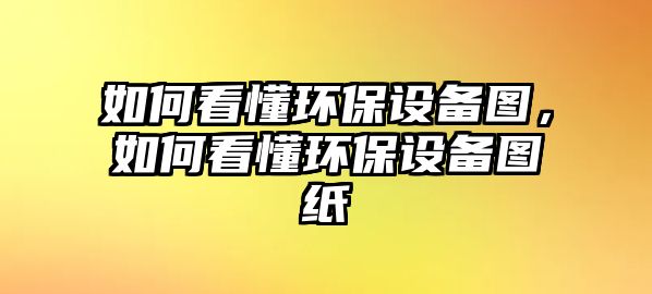 如何看懂環(huán)保設(shè)備圖，如何看懂環(huán)保設(shè)備圖紙