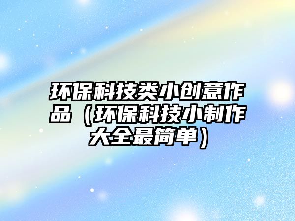 環(huán)?？萍碱愋?chuàng)意作品（環(huán)保科技小制作大全最簡單）