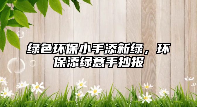 綠色環(huán)保小手添新綠，環(huán)保添綠意手抄報(bào)