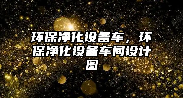 環(huán)保凈化設(shè)備車(chē)，環(huán)保凈化設(shè)備車(chē)間設(shè)計(jì)圖