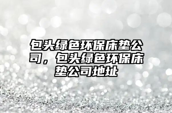 包頭綠色環(huán)保床墊公司，包頭綠色環(huán)保床墊公司地址