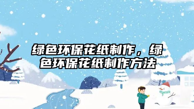 綠色環(huán)?；堉谱?，綠色環(huán)保花紙制作方法
