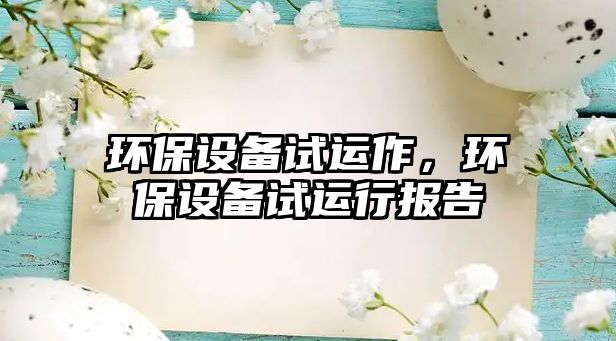 環(huán)保設(shè)備試運作，環(huán)保設(shè)備試運行報告