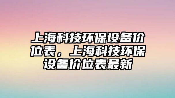 上?？萍辑h(huán)保設(shè)備價(jià)位表，上?？萍辑h(huán)保設(shè)備價(jià)位表最新