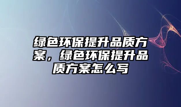 綠色環(huán)保提升品質方案，綠色環(huán)保提升品質方案怎么寫