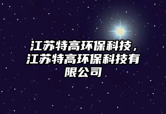 江蘇特高環(huán)保科技，江蘇特高環(huán)?？萍加邢薰? class=
