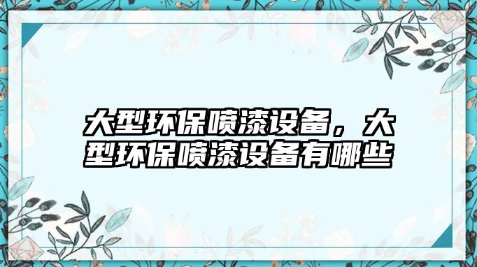 大型環(huán)保噴漆設(shè)備，大型環(huán)保噴漆設(shè)備有哪些
