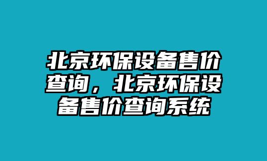 北京環(huán)保設備售價查詢，北京環(huán)保設備售價查詢系統(tǒng)