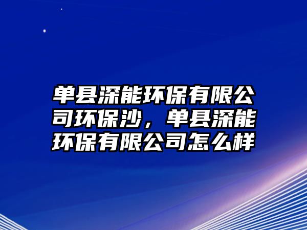 單縣深能環(huán)保有限公司環(huán)保沙，單縣深能環(huán)保有限公司怎么樣
