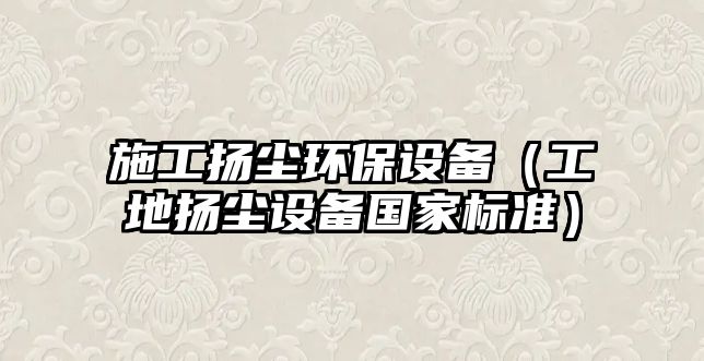 施工揚塵環(huán)保設(shè)備（工地揚塵設(shè)備國家標準）