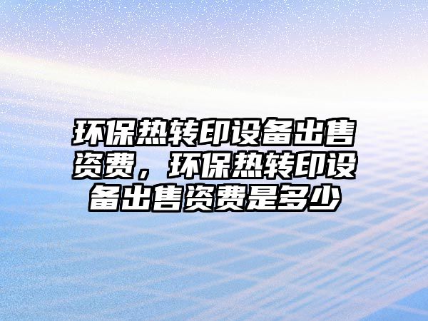 環(huán)保熱轉(zhuǎn)印設(shè)備出售資費(fèi)，環(huán)保熱轉(zhuǎn)印設(shè)備出售資費(fèi)是多少