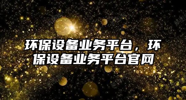 環(huán)保設(shè)備業(yè)務(wù)平臺(tái)，環(huán)保設(shè)備業(yè)務(wù)平臺(tái)官網(wǎng)