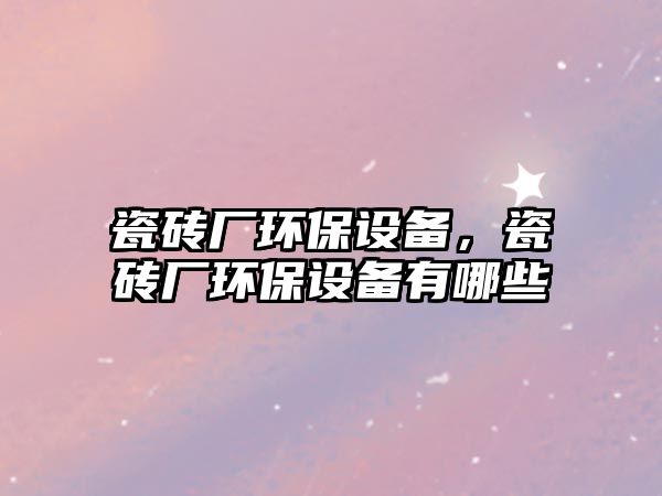瓷磚廠環(huán)保設(shè)備，瓷磚廠環(huán)保設(shè)備有哪些