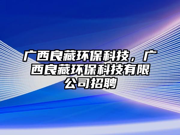 廣西良藏環(huán)?？萍?，廣西良藏環(huán)?？萍加邢薰菊衅?/> 
									</a>
									<h4 class=