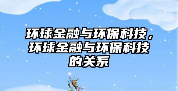 環(huán)球金融與環(huán)?？萍?，環(huán)球金融與環(huán)?？萍嫉年P系