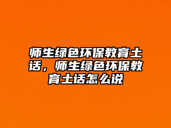 師生綠色環(huán)保教育土話，師生綠色環(huán)保教育土話怎么說