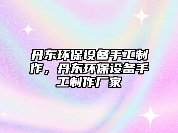 丹東環(huán)保設備手工制作，丹東環(huán)保設備手工制作廠家