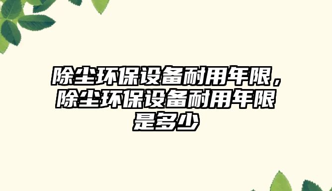 除塵環(huán)保設備耐用年限，除塵環(huán)保設備耐用年限是多少