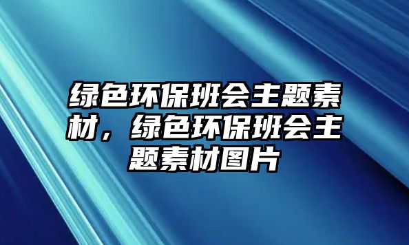 綠色環(huán)保班會(huì)主題素材，綠色環(huán)保班會(huì)主題素材圖片